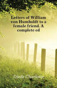 Letters of William von Humboldt to a female friend. A complete ed.