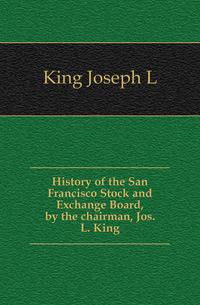 History of the San Francisco Stock and Exchange Board, by the chairman, Jos. L. King