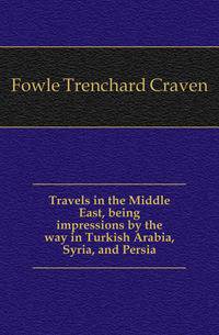 Travels in the Middle East, being impressions by the way in Turkish Arabia, Syria, and Persia