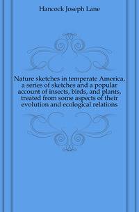 Nature sketches in temperate America, a series of sketches and a popular account of insects, birds, and plants, treated from some aspects of their evolution and ecological relations