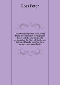 California unreported cases, being those determined in the Supreme Court and the District Courts of Appeal of the State of California, but not officially ... showing their present value as authority