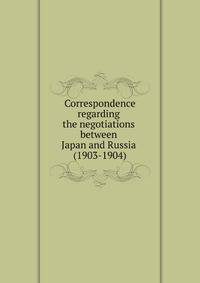 Correspondence regarding the negotiations between Japan and Russia (1903-1904) Presented to the Imperial diet, March, 1904
