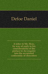 A letter to Mr. How, by way of reply to his considerations of the preface to An enquiry into the occasional conformity of dissenters
