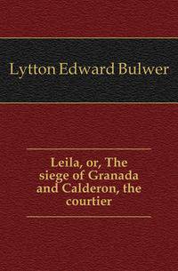 Leila, or, The siege of Granada and Calderon, the courtier