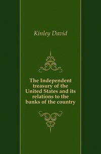The Independent treasury of the United States and its relations to the banks of the country