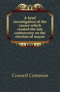 A brief investigation of the causes which created the late controversy on the election of mayor