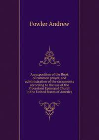 An exposition of the Book of common prayer, and administration of the sacraments ... according to the use of the Protestant Episcopal Church in the United States of America