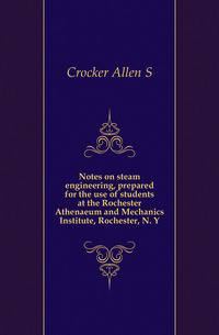 Notes on steam engineering, prepared for the use of students at the Rochester Athenaeum and Mechanics Institute, Rochester, N. Y