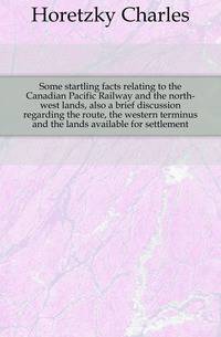Some startling facts relating to the Canadian Pacific Railway and the north-west lands, also a brief discussion regarding the route, the western terminus and the lands available for settlement