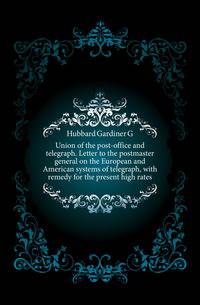 Union of the post-office and telegraph. Letter to the postmaster general on the European and American systems of telegraph, with remedy for the present high rates