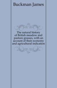 The natural history of British meadow and pasture grasses, with an account of their economy and agricultural indication