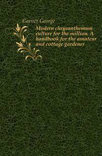 Modern chrysanthemum culture for the million. A handbook for the amateur and cottage gardener