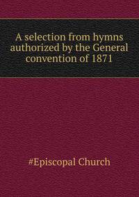 A selection from hymns authorized by the General convention of 1871 ..