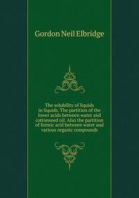 The solubility of liquids in liquids. The partition of the lower acids between water and cottonseed oil. Also the partition of formic acid between water and various organic compounds ..
