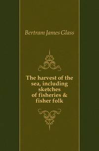 The harvest of the sea, including sketches of fisheries &amp; fisher folk
