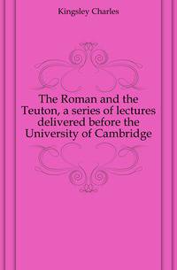The Roman and the Teuton, a series of lectures delivered before the University of Cambridge