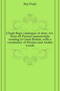 Ulugh Beg's catalogue of stars, rev. from all Persian manuscripts existing in Great Britain, with a vocabulary of Persian and Arabic words