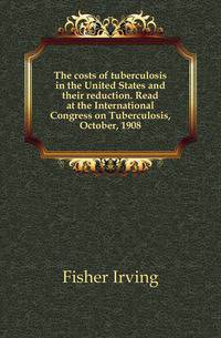 The costs of tuberculosis in the United States and their reduction. Read at the International Congress on Tuberculosis, October, 1908