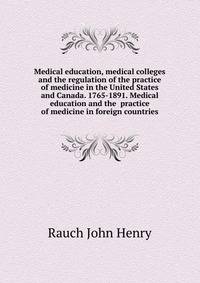 Medical education, medical colleges and the regulation of the practice of medicine in the United States and Canada. 1765-1891. Medical education and the ... practice of medicine in foreign countries