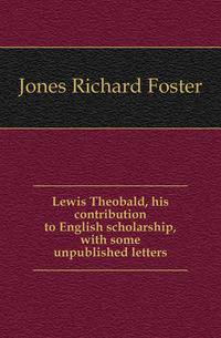 Lewis Theobald, his contribution to English scholarship, with some unpublished letters