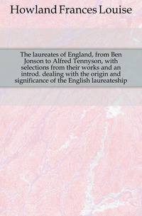 The laureates of England, from Ben Jonson to Alfred Tennyson, with selections from their works and an introd. dealing with the origin and significance of the English laureateship