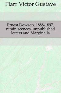 Ernest Dowson, 1888-1897, reminiscences, unpublished letters and Marginalia