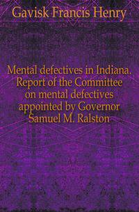Mental defectives in Indiana. Report of the Committee on mental defectives appointed by Governor Samuel M. Ralston