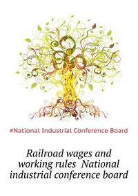 Railroad wages and working rules ... National industrial conference board