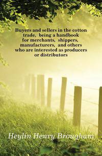 Buyers and sellers in the cotton trade, being a handbook for merchants, shippers, manufacturers, and others who are interested as producers or distributors