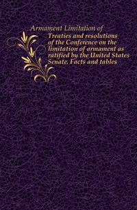 Treaties and resolutions of the Conference on the limitation of armament as ratified by the United States Senate. Facts and tables