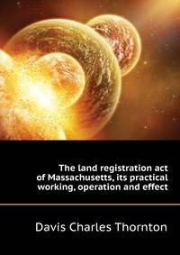 The land registration act of Massachusetts, its practical working, operation and effect ...