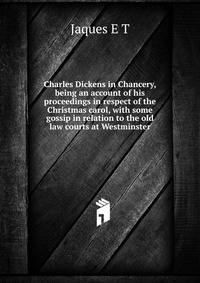 Charles Dickens in Chancery, being an account of his proceedings in respect of the "Christmas carol", with some gossip in relation to the old law courts at Westminster