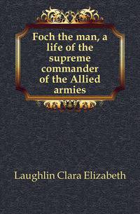 Foch the man, a life of the supreme commander of the Allied armies