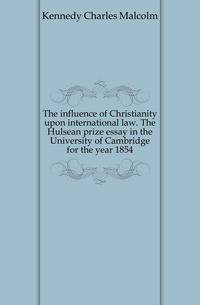 The influence of Christianity upon international law. The Hulsean prize essay in the University of Cambridge for the year 1854