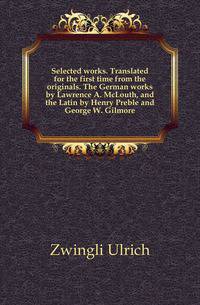 Selected works. Translated for the first time from the originals. The German works by Lawrence A. McLouth, and the Latin by Henry Preble and George W. Gilmore