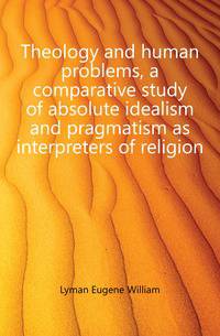Theology and human problems, a comparative study of absolute idealism and pragmatism as interpreters of religion