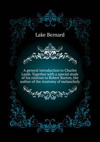 A general introduction to Charles Lamb. Together with a special study of his relation to Robert Burton, the author of the "Anatomy of melancholy"...