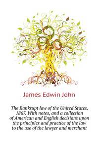 The Bankrupt law of the United States. 1867. With notes, and a collection of American and English decisions upon the principles and practice of the law ... to the use of the lawyer and merchant