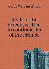 Idylls of the Queen, written in continuation of the "Prelude"...