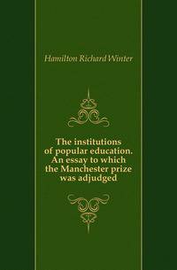 The institutions of popular education. An essay to which the Manchester prize was adjudged