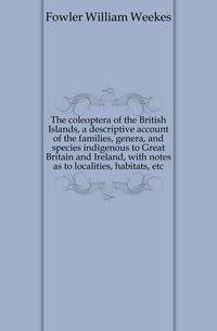 The coleoptera of the British Islands, a descriptive account of the families, genera, and species indigenous to Great Britain and Ireland, with notes as to localities, habitats, etc
