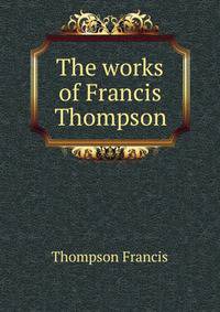 The works of Francis Thompson ..