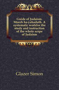 Guide of Judaism. Moreh ha-yahaduth. A systematic workfor the study and instruction of the whole scope of Judaism
