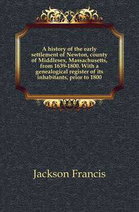A history of the early settlement of Newton, county of Middlesex, Massachusetts, from 1639-1800. With a genealogical register of its inhabitants, prior to 1800