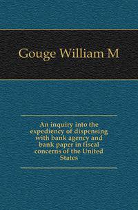 An inquiry into the expediency of dispensing with bank agency and bank paper in fiscal concerns of the United States