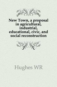 New Town, a proposal in agricultural, industrial, educational, civic, and social reconstruction