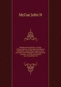 Henderson chronicles. A roster of descendants of Alexander Henderson of Fordell, county Fife, Scotland, three of whose sons emigrated to the American colonies,... to 1740, and settled near Alexandria, Va