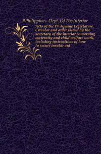Acts of the Philippine Legislature. Circular and order issued by the secretary of the interior concerning maternity and child welfare work, including instructions of how to secure insular aid