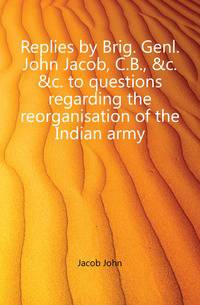 Replies by Brig. Genl. John Jacob, C.B., &amp;c. &amp;c. to questions regarding the reorganisation of the Indian army