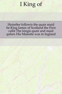 Heirefter followis the quair maid be King Iames of Scotland the First callit The kingis quair and maid quhen His Maiestie was in Ingland